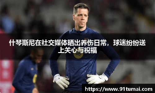 什琴斯尼在社交媒体晒出养伤日常，球迷纷纷送上关心与祝福