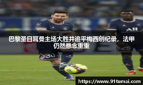 巴黎圣日耳曼主场大胜并追平梅西创纪录，法甲仍然悬念重重