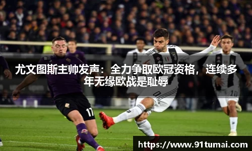 尤文图斯主帅发声：全力争取欧冠资格，连续多年无缘欧战是耻辱