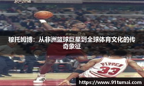 穆托姆博：从非洲篮球巨星到全球体育文化的传奇象征