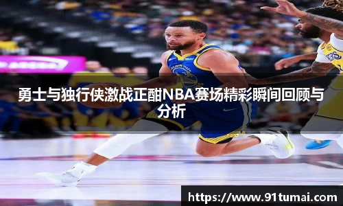 勇士与独行侠激战正酣NBA赛场精彩瞬间回顾与分析