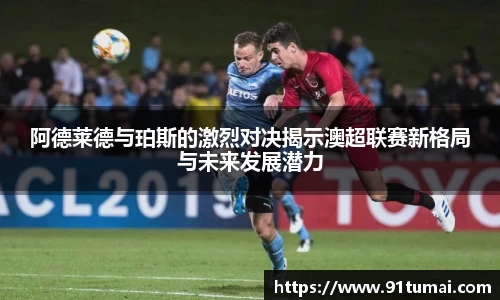 阿德莱德与珀斯的激烈对决揭示澳超联赛新格局与未来发展潜力
