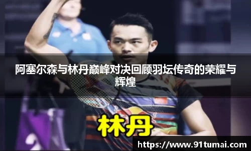 阿塞尔森与林丹巅峰对决回顾羽坛传奇的荣耀与辉煌