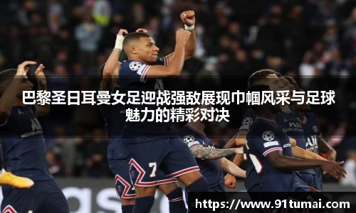 巴黎圣日耳曼女足迎战强敌展现巾帼风采与足球魅力的精彩对决
